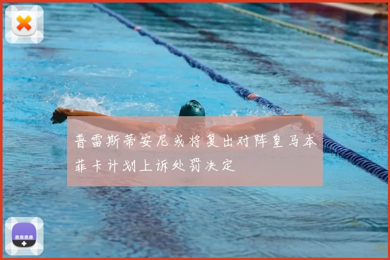 普雷斯蒂安尼或将复出对阵皇马本菲卡计划上诉处罚决定