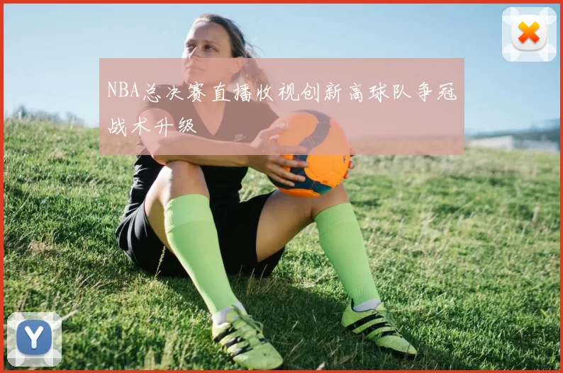 NBA总决赛直播收视创新高球队争冠战术升级