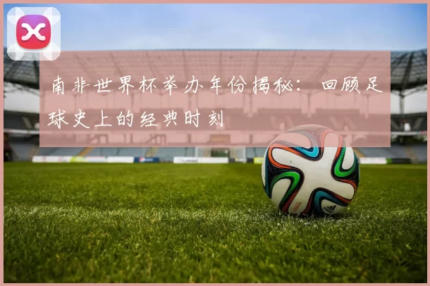 南非世界杯举办年份揭秘:回顾足球史上的经典时刻