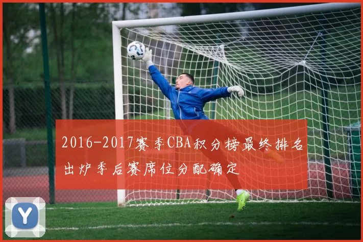 2016-2017赛季CBA积分榜最终排名出炉季后赛席位分配确定