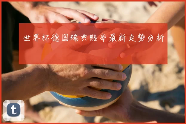 世界杯德国瑞典赔率最新走势分析