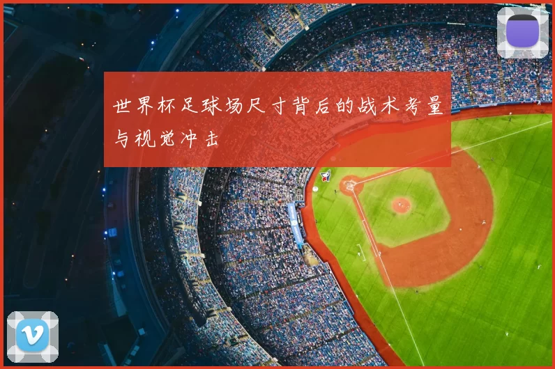 世界杯足球场尺寸背后的战术考量与视觉冲击