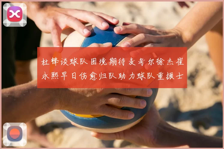 杜锋谈球队困境期待麦考尔徐杰崔永熙早日伤愈归队助力球队重振士气