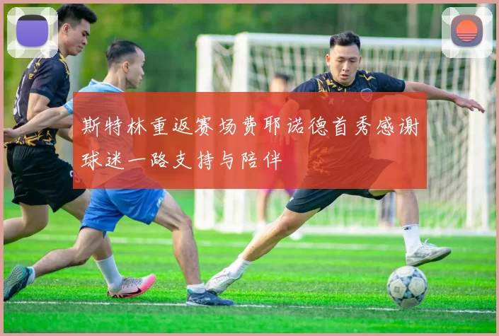 斯特林重返赛场费耶诺德首秀感谢球迷一路支持与陪伴