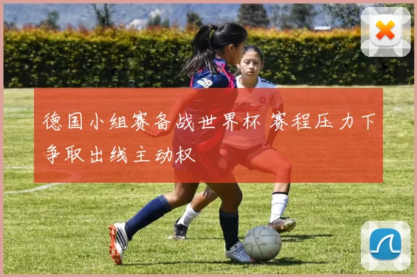 德国小组赛备战世界杯 赛程压力下争取出线主动权