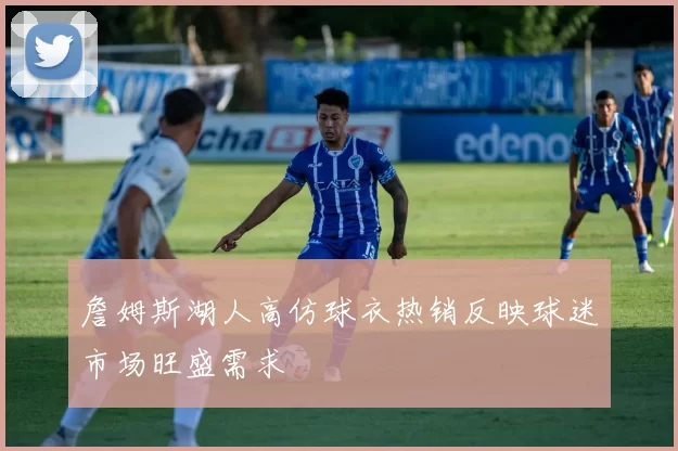 詹姆斯湖人高仿球衣热销反映球迷市场旺盛需求