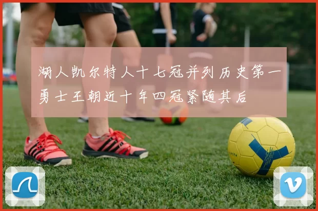 湖人凯尔特人十七冠并列历史第一勇士王朝近十年四冠紧随其后