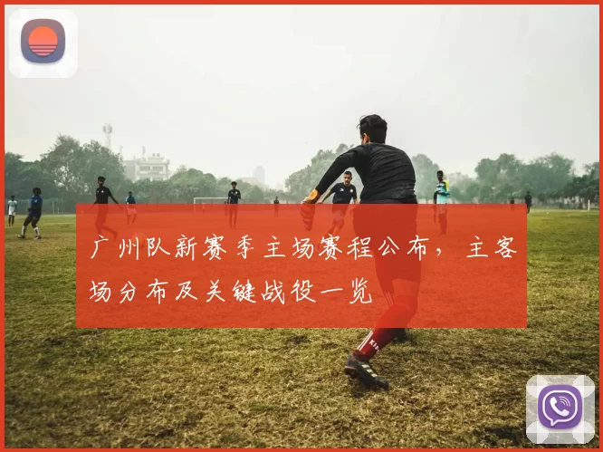 广州队新赛季主场赛程公布，主客场分布及关键战役一览