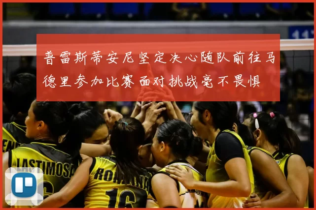 普雷斯蒂安尼坚定决心随队前往马德里参加比赛面对挑战毫不畏惧