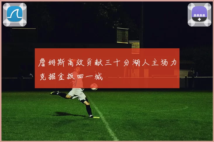 詹姆斯高效贡献三十分湖人主场力克掘金扳回一城