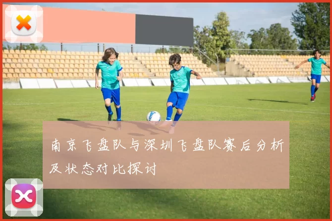 南京飞盘队与深圳飞盘队赛后分析及状态对比探讨