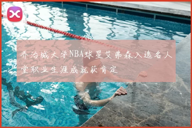 乔治城大学NBA球星艾弗森入选名人堂职业生涯成就获肯定
