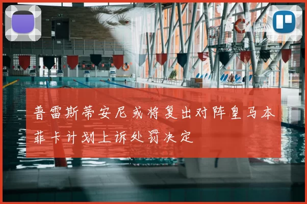 普雷斯蒂安尼或将复出对阵皇马本菲卡计划上诉处罚决定