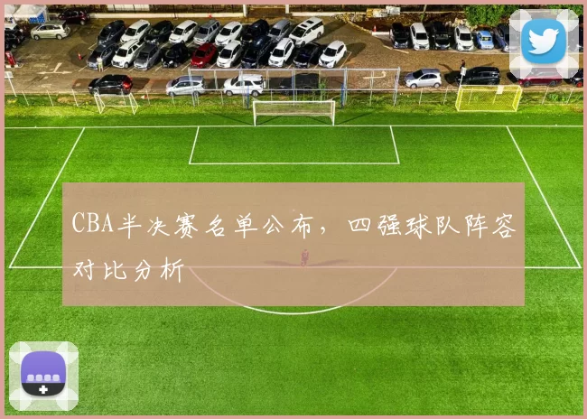 CBA半决赛名单公布，四强球队阵容对比分析