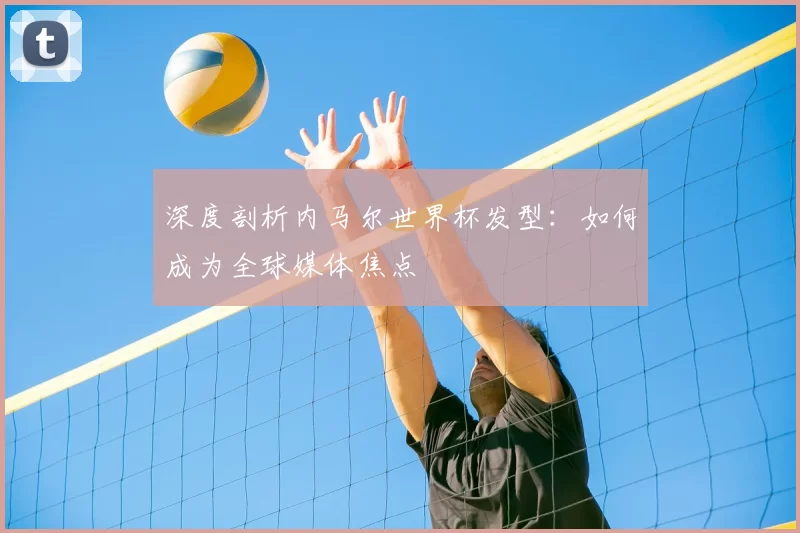 深度剖析内马尔世界杯发型:如何成为全球媒体焦点