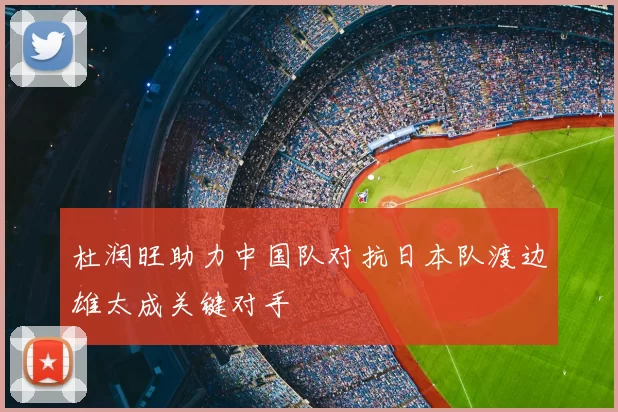 杜润旺助力中国队对抗日本队渡边雄太成关键对手