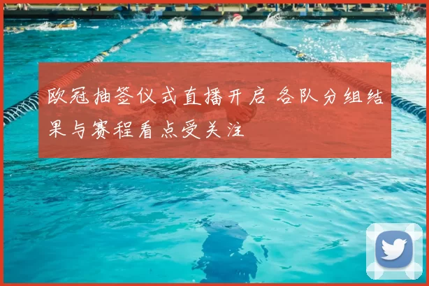 欧冠抽签仪式直播开启 各队分组结果与赛程看点受关注