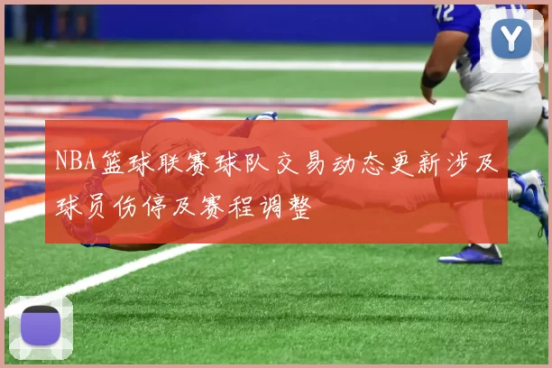 NBA篮球联赛球队交易动态更新涉及球员伤停及赛程调整