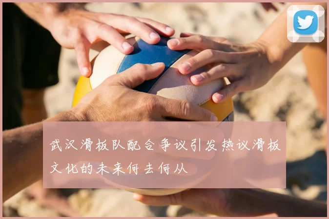 武汉滑板队配合争议引发热议滑板文化的未来何去何从
