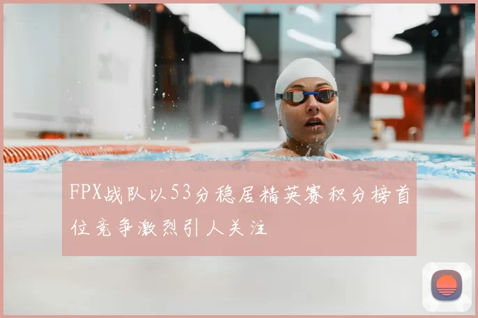 FPX战队以53分稳居精英赛积分榜首位竞争激烈引人关注