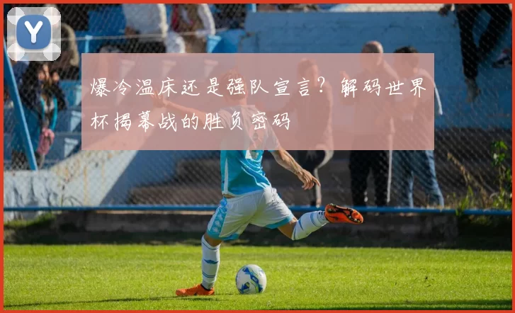 爆冷温床还是强队宣言?解码世界杯揭幕战的胜负密码