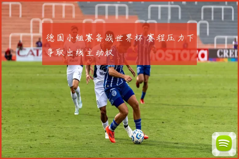 德国小组赛备战世界杯 赛程压力下争取出线主动权