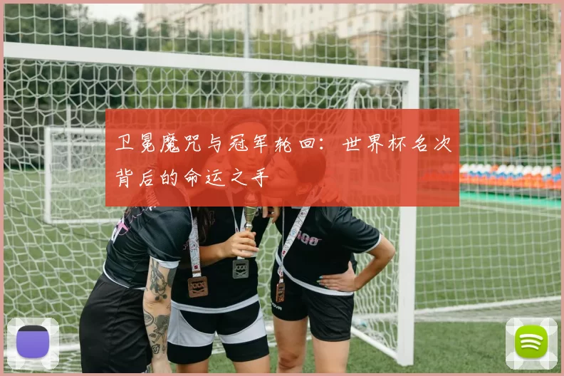 卫冕魔咒与冠军轮回：世界杯名次背后的命运之手