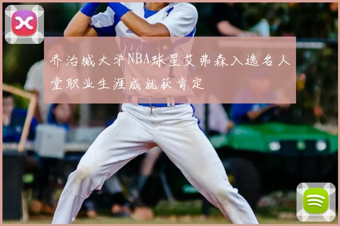 乔治城大学NBA球星艾弗森入选名人堂职业生涯成就获肯定