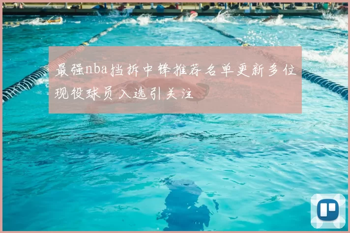 最强nba挡拆中锋推荐名单更新多位现役球员入选引关注