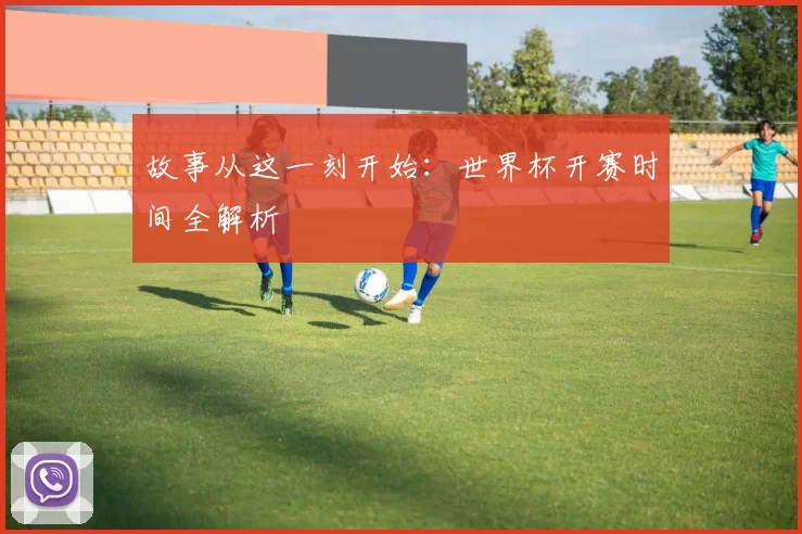 故事从这一刻开始:世界杯开赛时间全解析
