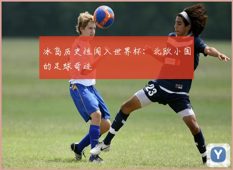 冰岛历史性闯入世界杯:北欧小国的足球奇迹