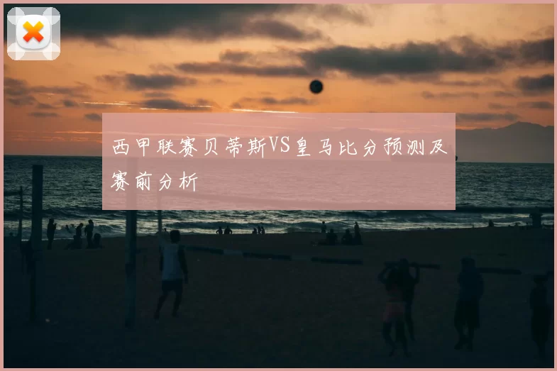 西甲联赛贝蒂斯VS皇马比分预测及赛前分析