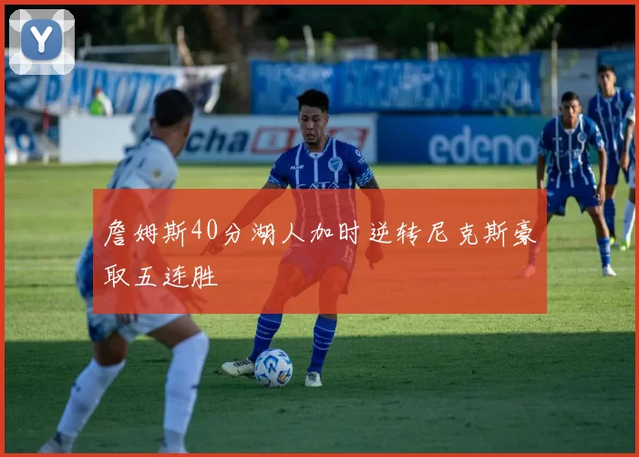 詹姆斯40分湖人加时逆转尼克斯豪取五连胜