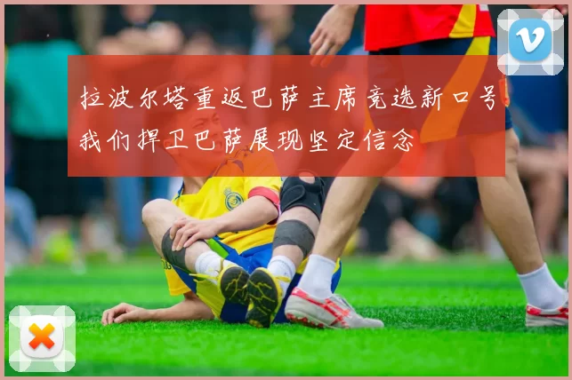 拉波尔塔重返巴萨主席竞选新口号我们捍卫巴萨展现坚定信念