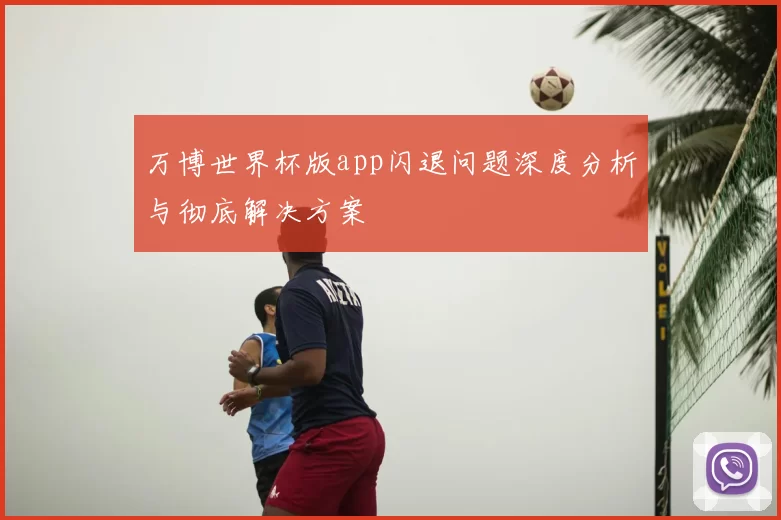 万博世界杯版app闪退问题深度分析与彻底解决方案