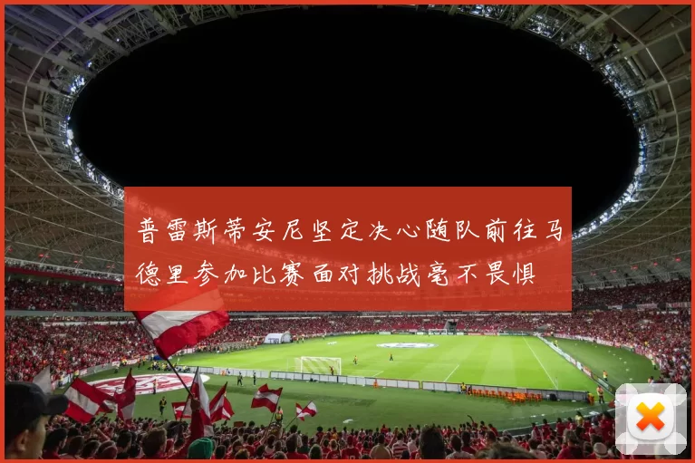 普雷斯蒂安尼坚定决心随队前往马德里参加比赛面对挑战毫不畏惧