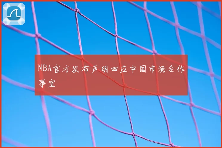 NBA官方发布声明回应中国市场合作事宜