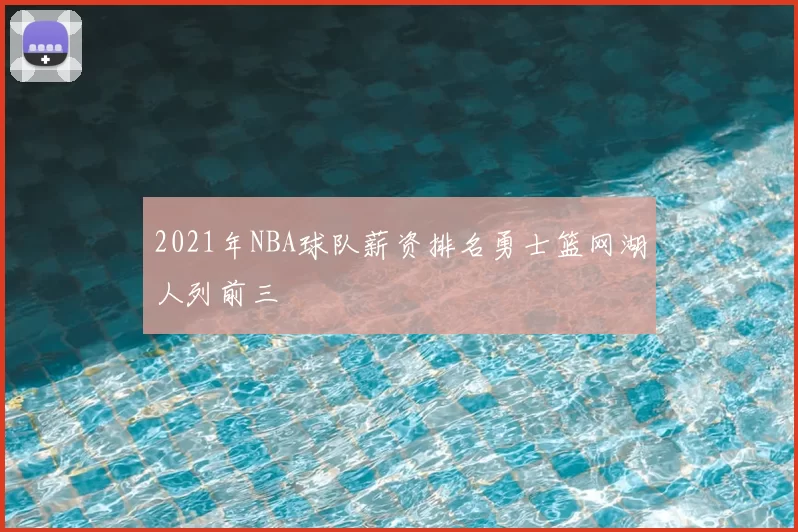 2021年NBA球队薪资排名勇士篮网湖人列前三