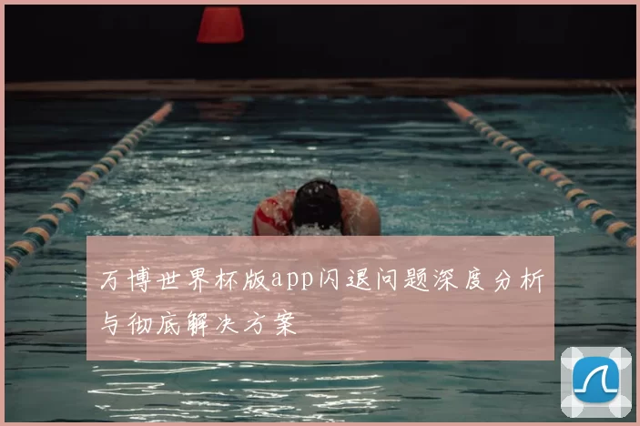 万博世界杯版app闪退问题深度分析与彻底解决方案