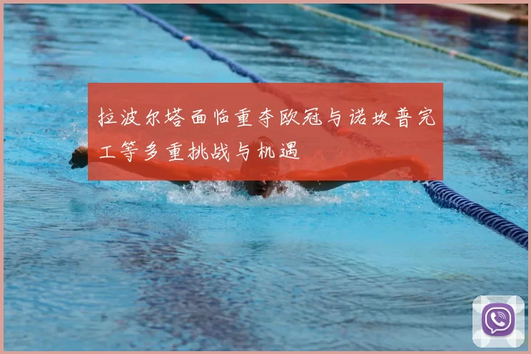 拉波尔塔面临重夺欧冠与诺坎普完工等多重挑战与机遇
