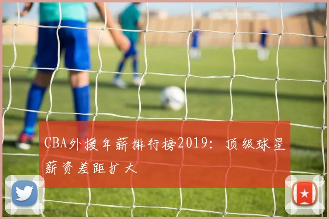 CBA外援年薪排行榜2019：顶级球星薪资差距扩大
