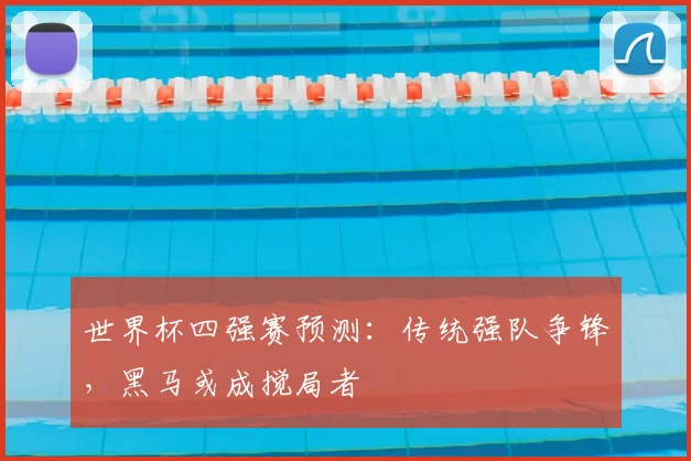 世界杯四强赛预测:传统强队争锋,黑马或成搅局者