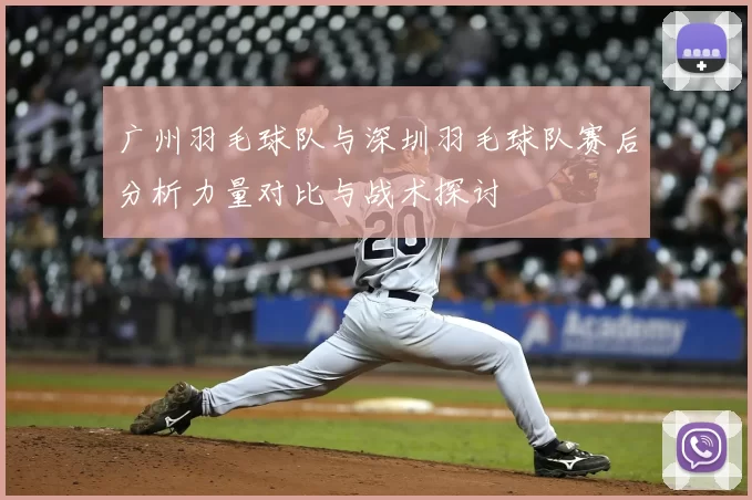 广州羽毛球队与深圳羽毛球队赛后分析力量对比与战术探讨
