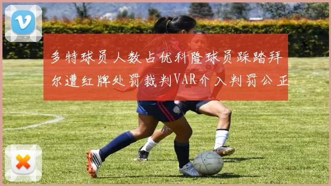 多特球员人数占优科隆球员踩踏拜尔遭红牌处罚裁判VAR介入判罚公正