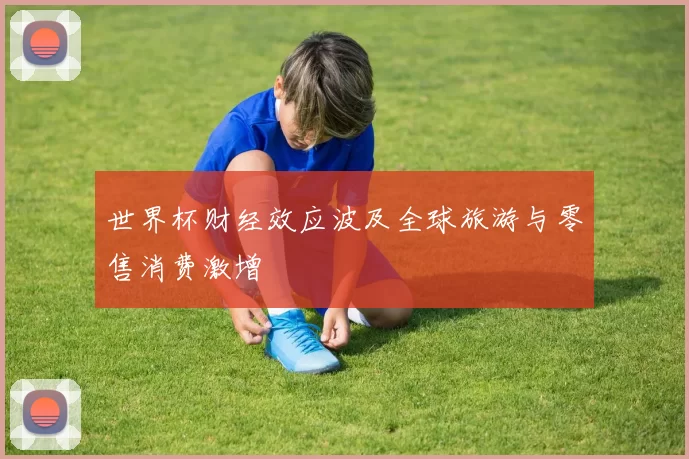 世界杯财经效应波及全球旅游与零售消费激增