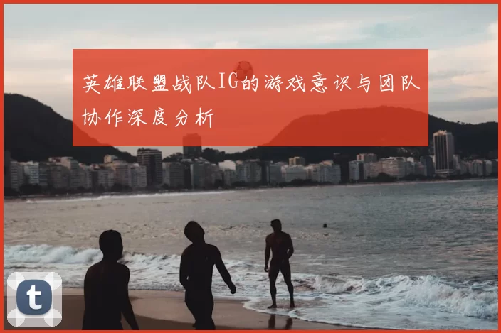 英雄联盟战队IG的游戏意识与团队协作深度分析