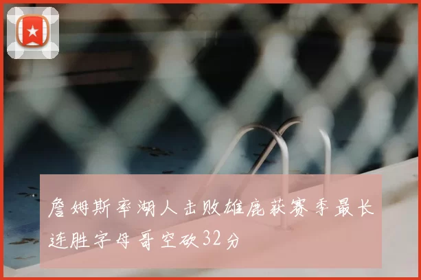 詹姆斯率湖人击败雄鹿获赛季最长连胜字母哥空砍32分
