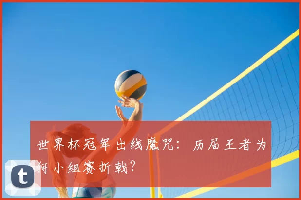 世界杯冠军出线魔咒:历届王者为何小组赛折戟?