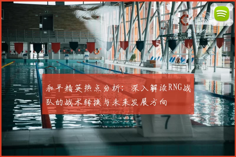 和平精英热点分析:深入解读RNG战队的战术转换与未来发展方向