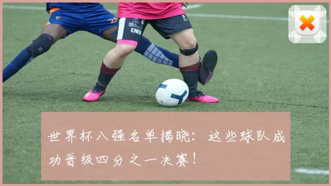 世界杯八强名单揭晓:这些球队成功晋级四分之一决赛!